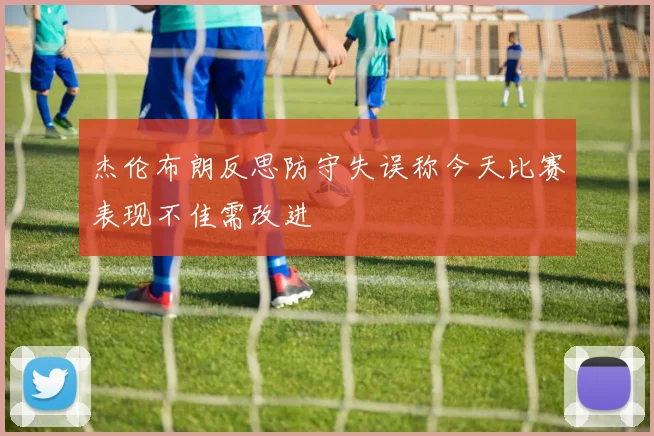 杰伦布朗反思防守失误称今天比赛表现不佳需改进