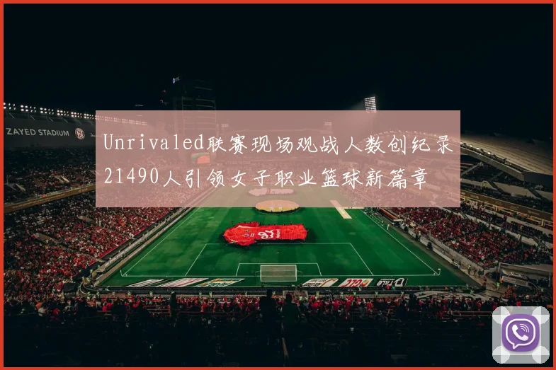 Unrivaled联赛现场观战人数创纪录21490人引领女子职业篮球新篇章