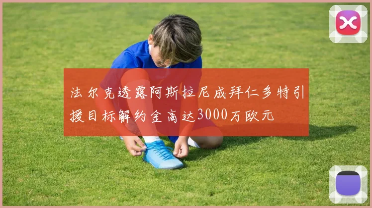 法尔克透露阿斯拉尼成拜仁多特引援目标解约金高达3000万欧元