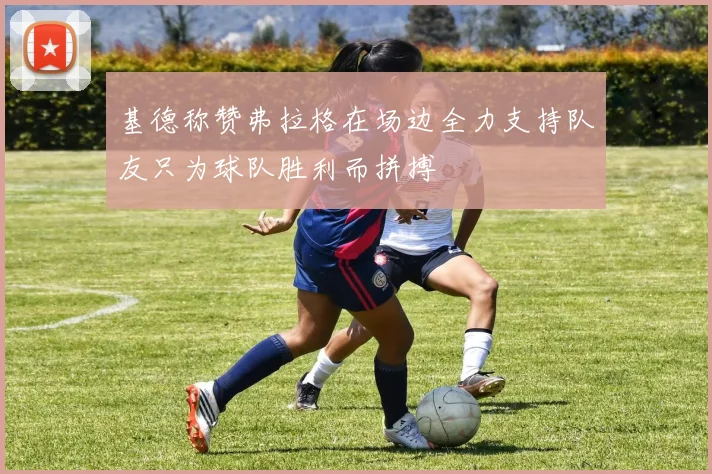 基德称赞弗拉格在场边全力支持队友只为球队胜利而拼搏
