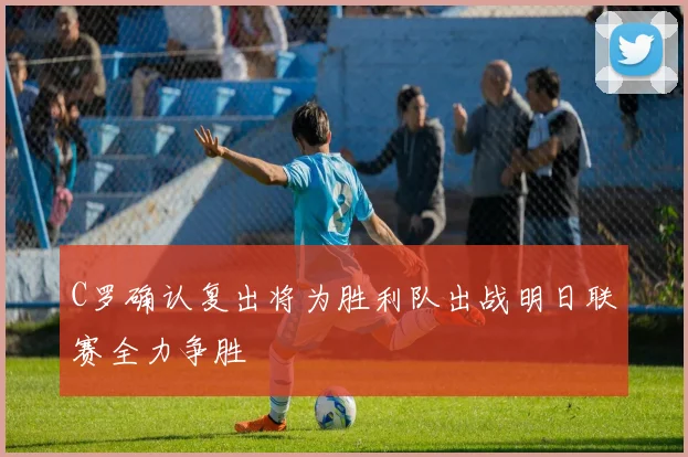 C罗确认复出将为胜利队出战明日联赛全力争胜